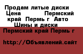 Продам литые диски  › Цена ­ 8 000 - Пермский край, Пермь г. Авто » Шины и диски   . Пермский край,Пермь г.